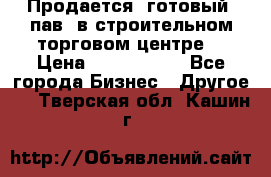 Продается  готовый  пав. в строительном торговом центре. › Цена ­ 7 000 000 - Все города Бизнес » Другое   . Тверская обл.,Кашин г.